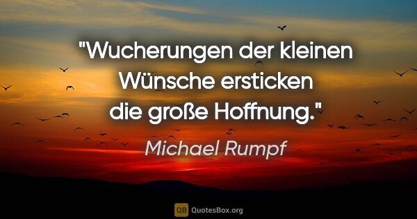 Michael Rumpf Zitat: "Wucherungen der kleinen Wünsche ersticken die große Hoffnung."