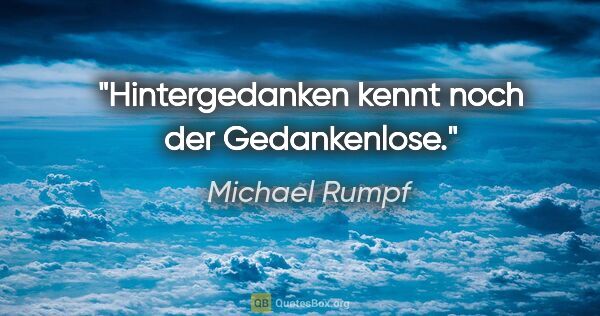 Michael Rumpf Zitat: "Hintergedanken kennt noch der Gedankenlose."