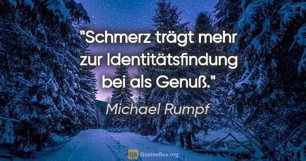 Michael Rumpf Zitat: "Schmerz trägt mehr zur Identitätsfindung bei als Genuß."