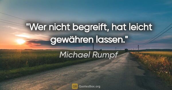 Michael Rumpf Zitat: "Wer nicht begreift, hat leicht gewähren lassen."