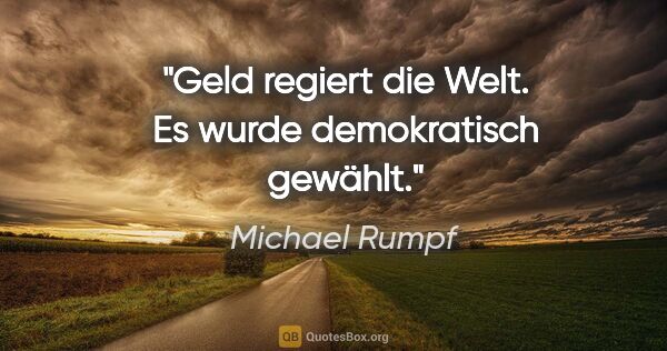Michael Rumpf Zitat: "Geld regiert die Welt.
Es wurde demokratisch gewählt."