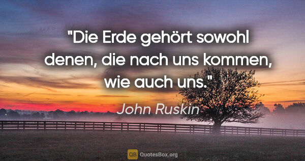 John Ruskin Zitat: "Die Erde gehört sowohl denen, die nach uns kommen, wie auch uns."