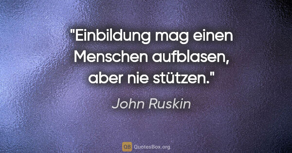 John Ruskin Zitat: "Einbildung mag einen Menschen aufblasen, aber nie stützen."