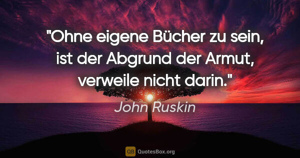 John Ruskin Zitat: "Ohne eigene Bücher zu sein, ist der Abgrund der Armut,..."