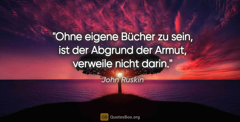 John Ruskin Zitat: "Ohne eigene Bücher zu sein, ist der Abgrund der Armut,..."