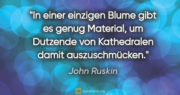 John Ruskin Zitat: "In einer einzigen Blume gibt es genug Material, um Dutzende..."