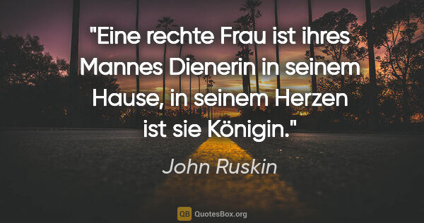 John Ruskin Zitat: "Eine rechte Frau ist ihres Mannes Dienerin in seinem Hause, in..."