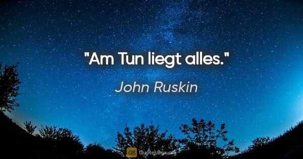 John Ruskin Zitat: "Am Tun liegt alles."