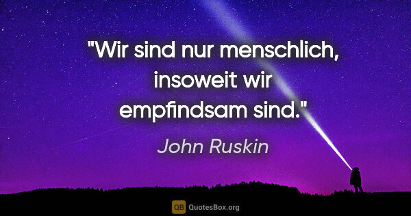 John Ruskin Zitat: "Wir sind nur menschlich, insoweit wir empfindsam sind."