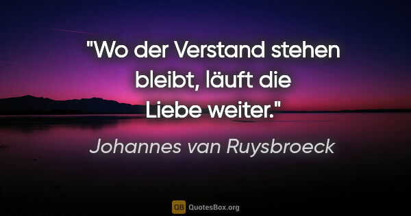 Johannes van Ruysbroeck Zitat: "Wo der Verstand stehen bleibt, läuft die Liebe weiter."