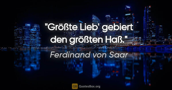 Ferdinand von Saar Zitat: "Größte Lieb' gebiert den größten Haß."