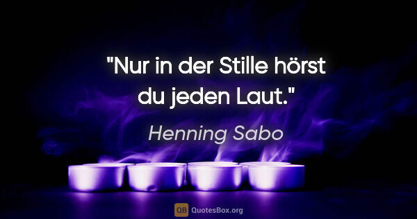 Henning Sabo Zitat: "Nur in der Stille hörst du jeden Laut."