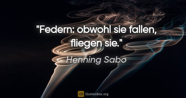 Henning Sabo Zitat: "Federn: obwohl sie fallen, fliegen sie."