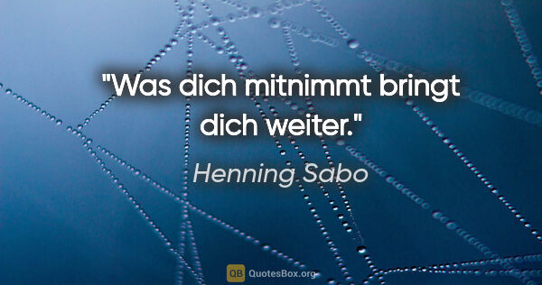 Henning Sabo Zitat: "Was dich mitnimmt bringt dich weiter."