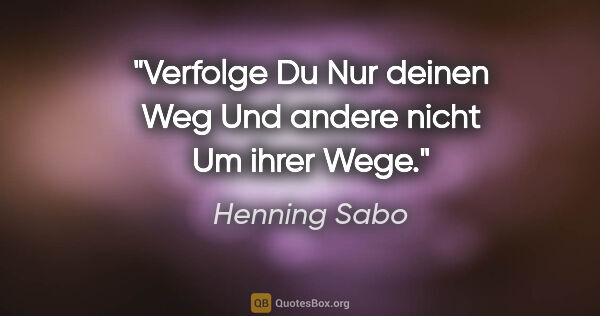 Henning Sabo Zitat: "Verfolge Du
Nur deinen Weg
Und andere nicht
Um ihrer Wege."
