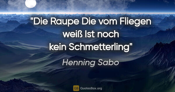 Henning Sabo Zitat: "Die Raupe
Die vom Fliegen weiß
Ist noch kein Schmetterling"