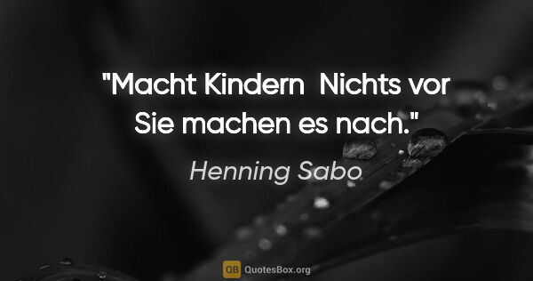 Henning Sabo Zitat: "Macht Kindern 
Nichts vor
Sie machen es
nach."