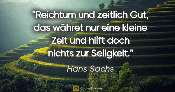 Hans Sachs Zitat: "Reichtum und zeitlich Gut, das währet nur eine kleine Zeit und..."