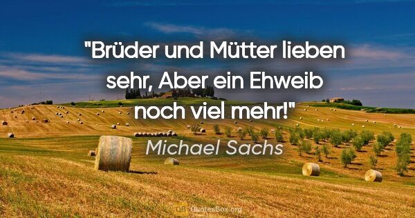 Michael Sachs Zitat: "Brüder und Mütter lieben sehr,
Aber ein Ehweib noch viel mehr!"