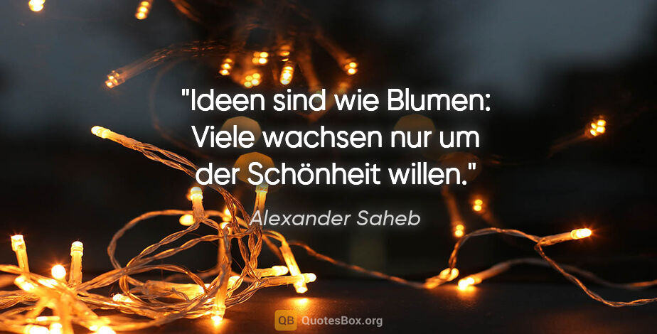 Alexander Saheb Zitat: "Ideen sind wie Blumen: Viele wachsen nur um der Schönheit willen."