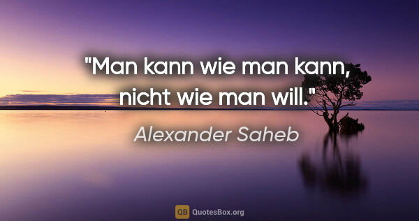 Alexander Saheb Zitat: "Man kann wie man kann, nicht wie man will."
