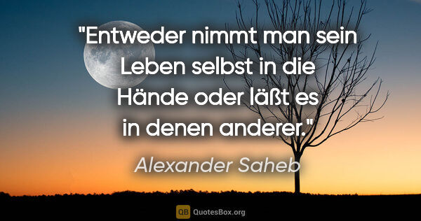 Alexander Saheb Zitat: "Entweder nimmt man sein Leben selbst in die Hände oder läßt es..."