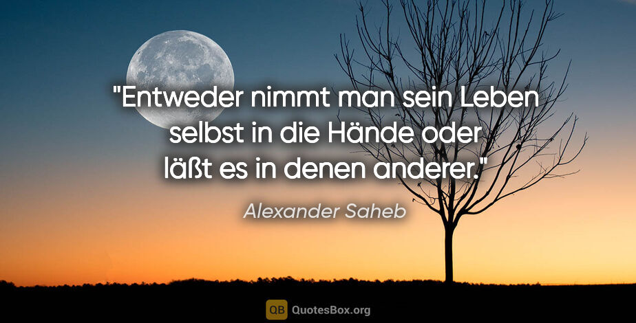 Alexander Saheb Zitat: "Entweder nimmt man sein Leben selbst in die Hände oder läßt es..."