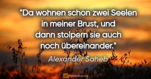 Alexander Saheb Zitat: "Da wohnen schon zwei Seelen in meiner Brust, und dann stolpern..."