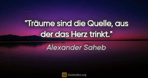 Alexander Saheb Zitat: "Träume sind die Quelle, aus der das Herz trinkt."