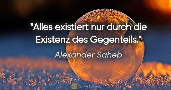 Alexander Saheb Zitat: "Alles existiert nur durch die Existenz des Gegenteils."