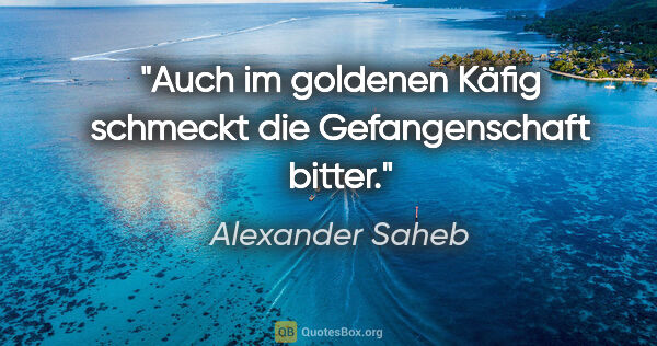 Alexander Saheb Zitat: "Auch im goldenen Käfig schmeckt die Gefangenschaft bitter."
