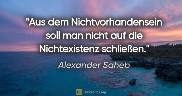 Alexander Saheb Zitat: "Aus dem Nichtvorhandensein soll man nicht auf die..."