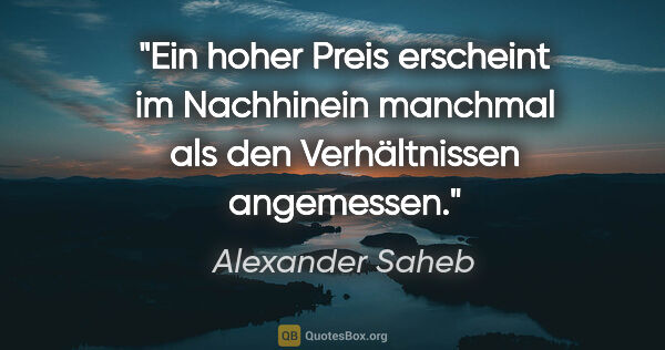 Alexander Saheb Zitat: "Ein hoher Preis erscheint im Nachhinein manchmal als den..."