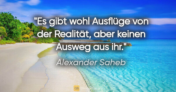 Alexander Saheb Zitat: "Es gibt wohl Ausflüge von der Realität,
aber keinen Ausweg aus..."