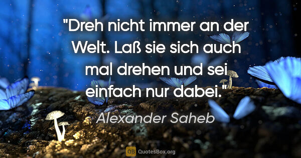 Alexander Saheb Zitat: "Dreh nicht immer an der Welt. Laß sie sich auch mal drehen und..."