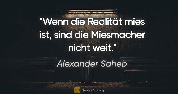 Alexander Saheb Zitat: "Wenn die Realität mies ist,
sind die Miesmacher nicht weit."