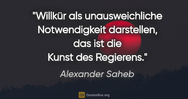 Alexander Saheb Zitat: "Willkür als unausweichliche Notwendigkeit darstellen, das ist..."