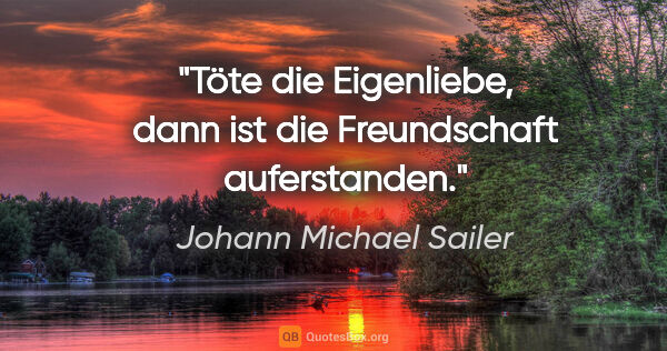 Johann Michael Sailer Zitat: "Töte die Eigenliebe, dann ist die Freundschaft auferstanden."