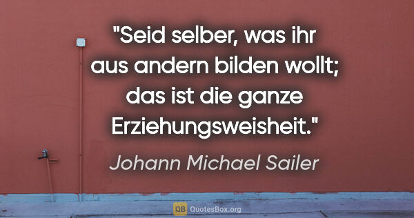 Johann Michael Sailer Zitat: "Seid selber, was ihr aus andern bilden wollt; das ist die..."