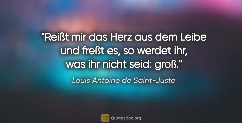 Louis Antoine de Saint-Juste Zitat: "Reißt mir das Herz aus dem Leibe und freßt es,
so werdet ihr,..."