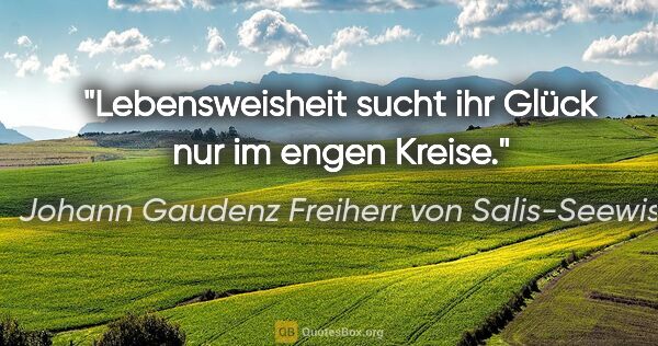Johann Gaudenz Freiherr von Salis-Seewis Zitat: "Lebensweisheit sucht ihr Glück nur im engen Kreise."