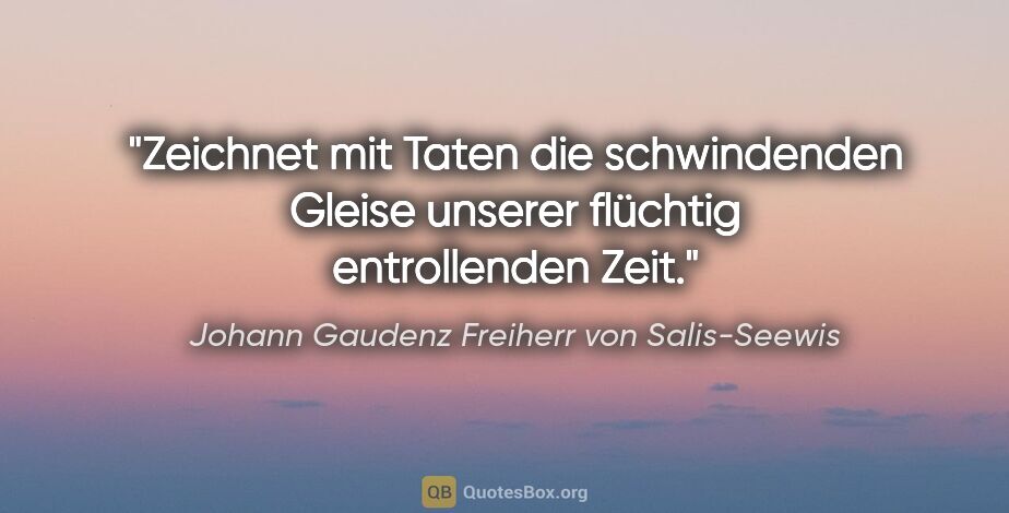 Johann Gaudenz Freiherr von Salis-Seewis Zitat: "Zeichnet mit Taten die schwindenden Gleise unserer flüchtig..."