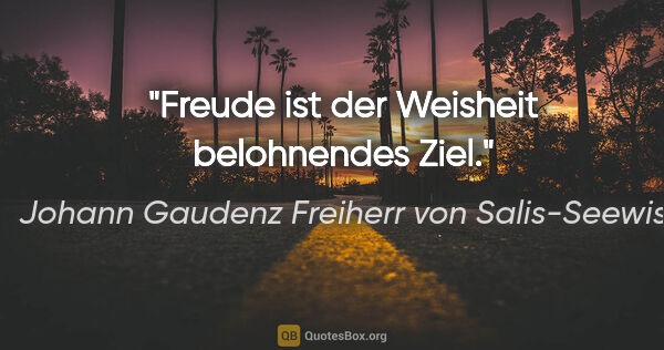 Johann Gaudenz Freiherr von Salis-Seewis Zitat: "Freude ist der Weisheit belohnendes Ziel."