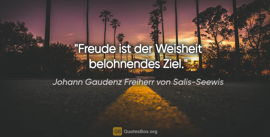 Johann Gaudenz Freiherr von Salis-Seewis Zitat: "Freude ist der Weisheit belohnendes Ziel."
