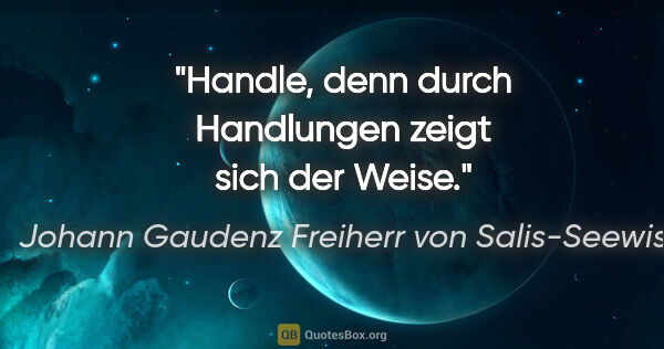 Johann Gaudenz Freiherr von Salis-Seewis Zitat: "Handle, denn durch Handlungen zeigt sich der Weise."