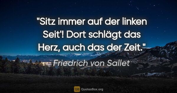 Friedrich von Sallet Zitat: "Sitz immer auf der linken Seit'!
Dort schlägt das Herz, auch..."