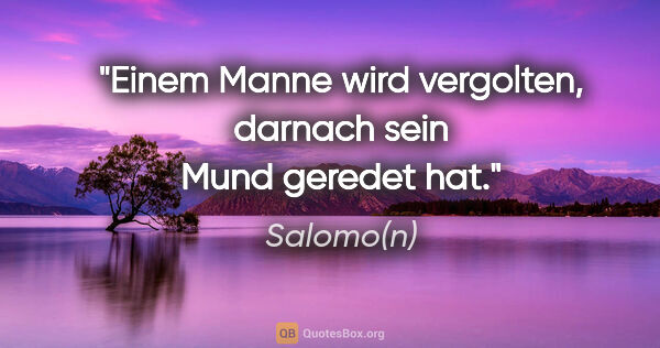 Salomo(n) Zitat: "Einem Manne wird vergolten, darnach sein Mund geredet hat."