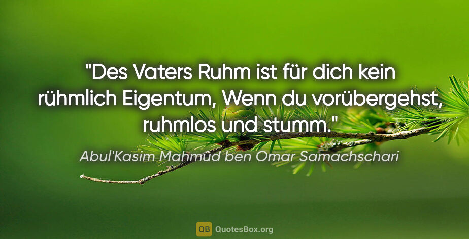 Abul'Kasim Mahmûd ben Omar Samachschari Zitat: "Des Vaters Ruhm ist für dich kein rühmlich Eigentum,
Wenn du..."