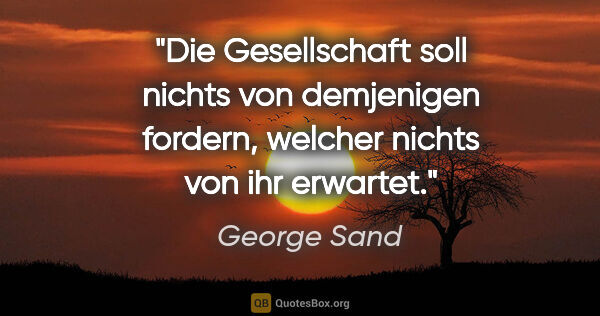 George Sand Zitat: "Die Gesellschaft soll nichts von demjenigen fordern, welcher..."