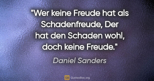 Daniel Sanders Zitat: "Wer keine Freude hat als Schadenfreude,
Der hat den Schaden..."